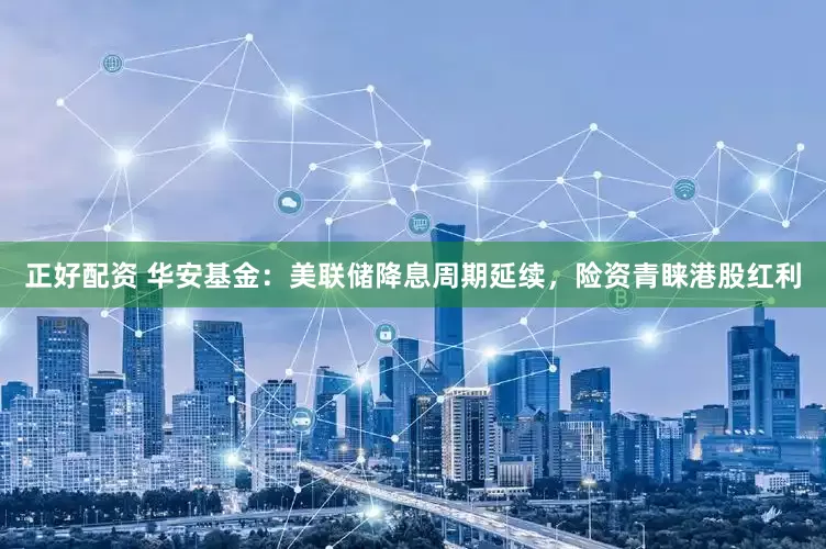 正好配资 华安基金：美联储降息周期延续，险资青睐港股红利