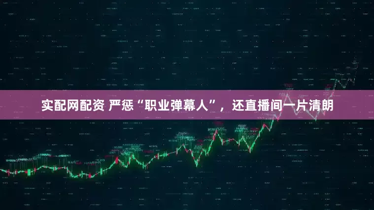 实配网配资 严惩“职业弹幕人”，还直播间一片清朗