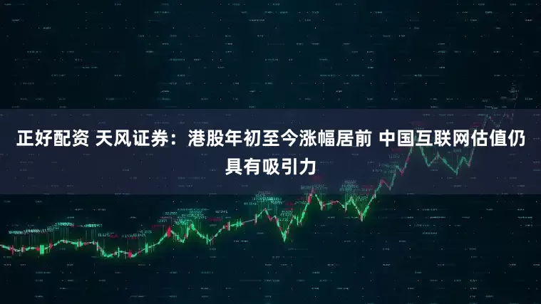 正好配资 天风证券：港股年初至今涨幅居前 中国互联网估值仍具有吸引力