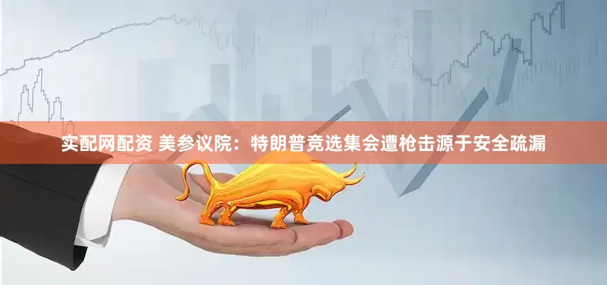 实配网配资 美参议院：特朗普竞选集会遭枪击源于安全疏漏