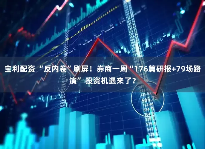 宝利配资 “反内卷”刷屏！券商一周“176篇研报+79场路演” 投资机遇来了？