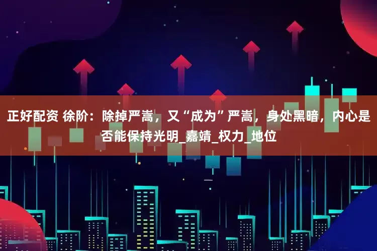 正好配资 徐阶：除掉严嵩，又“成为”严嵩，身处黑暗，内心是否能保持光明_嘉靖_权力_地位