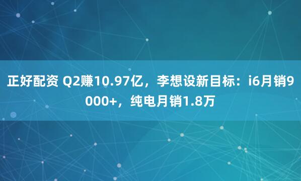 正好配资 Q2赚10.97亿，李想设新目标：i6月销9000+，纯电月销1.8万