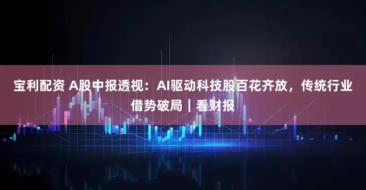 宝利配资 A股中报透视：AI驱动科技股百花齐放，传统行业借势破局｜看财报