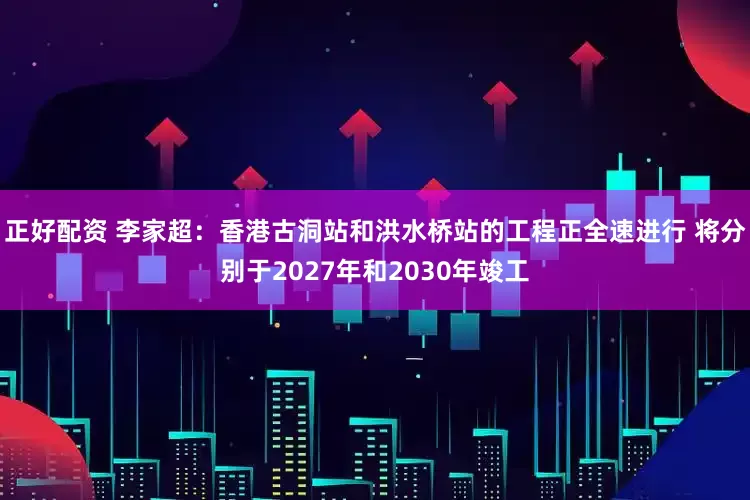 正好配资 李家超：香港古洞站和洪水桥站的工程正全速进行 将分别于2027年和2030年竣工