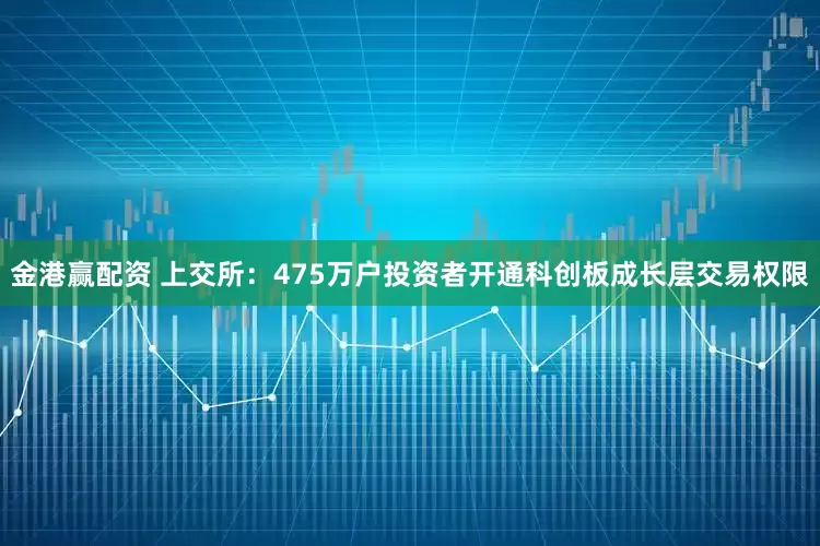 金港赢配资 上交所：475万户投资者开通科创板成长层交易权限