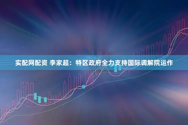 实配网配资 李家超：特区政府全力支持国际调解院运作