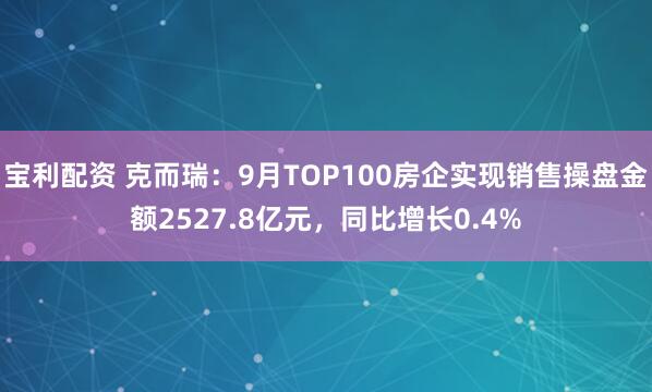 宝利配资 克而瑞：9月TOP100房企实现销售操盘金额2527.8亿元，同比增长0.4%