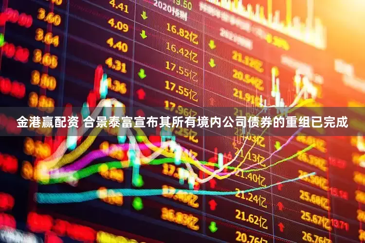 金港赢配资 合景泰富宣布其所有境内公司债券的重组已完成