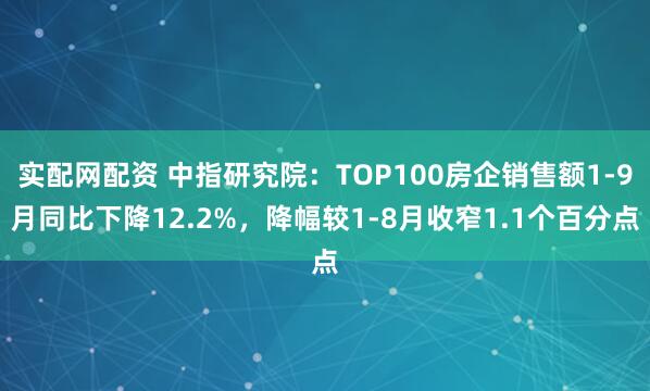 实配网配资 中指研究院：TOP100房企销售额1-9月同比下降12.2%，降幅较1-8月收窄1.1个百分点