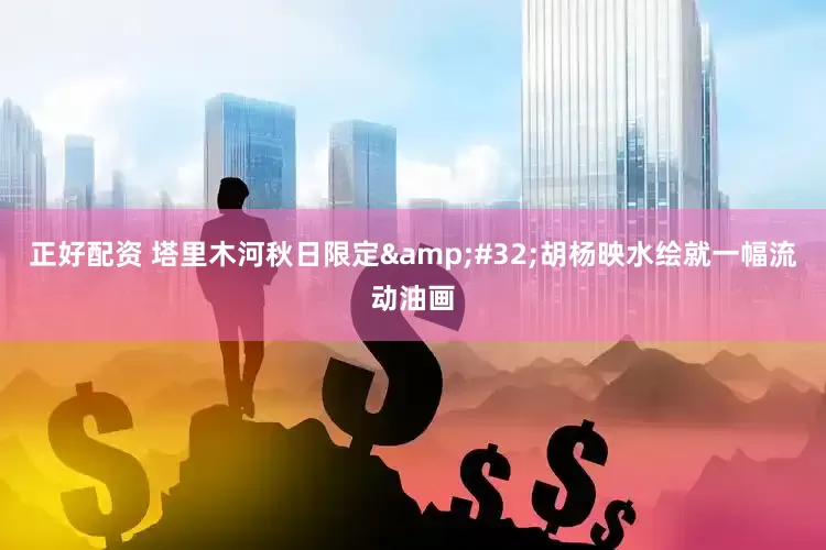 正好配资 塔里木河秋日限定&#32;胡杨映水绘就一幅流动油画