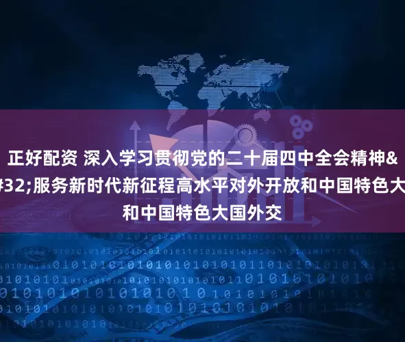 正好配资 深入学习贯彻党的二十届四中全会精神&#32;服务新时代新征程高水平对外开放和中国特色大国外交