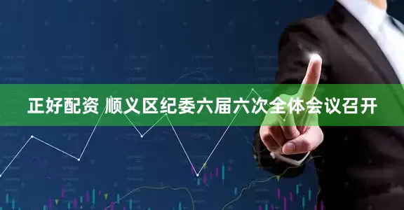 正好配资 顺义区纪委六届六次全体会议召开